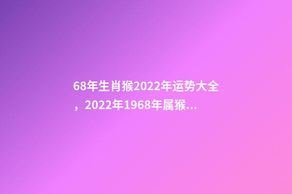 68年生肖猴2022年运势大全，2022年1968年属猴人的运气 1968属猴人在2022年运势 1968属猴的人在2022年里运势如何-第1张-观点-玄机派